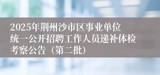 2025年荆州沙市区事业单位统一公开招聘工作人员递补体检考察公告（第二批）