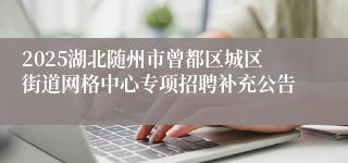 2025湖北随州市曾都区城区街道网格中心专项招聘补充公告