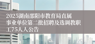 2025湖南邵阳市教育局直属事业单位第二批招聘及选调教职工75人人公告