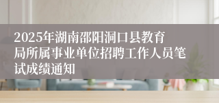 2025年湖南邵阳洞口县教育局所属事业单位招聘工作人员笔试成绩通知 