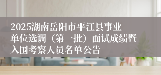 2025湖南岳阳市平江县事业单位选调（第一批）面试成绩暨入围考察人员名单公告