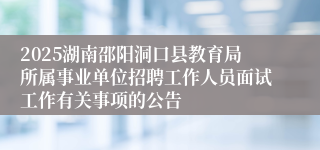 2025湖南邵阳洞口县教育局所属事业单位招聘工作人员面试工作有关事项的公告
