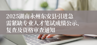 2025湖南永州东安县引进急需紧缺专业人才笔试成绩公示、复查及资格审查通知