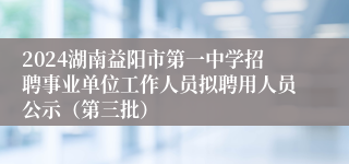 2024湖南益阳市第一中学招聘事业单位工作人员拟聘用人员公示（第三批）