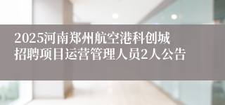 2025河南郑州航空港科创城招聘项目运营管理人员2人公告