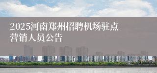 2025河南郑州招聘机场驻点营销人员公告