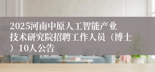 2025河南中原人工智能产业技术研究院招聘工作人员（博士）10人公告