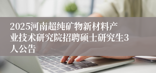 2025河南超纯矿物新材料产业技术研究院招聘硕士研究生3人公告