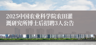 2025中国农业科学院农田灌溉研究所博士后招聘3人公告
