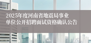 2025年度河南省地震局事业单位公开招聘面试资格确认公告