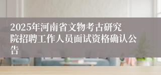2025年河南省文物考古研究院招聘工作人员面试资格确认公告