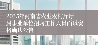 2025年河南省农业农村厅厅属事业单位招聘工作人员面试资格确认公告