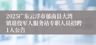 2025广东云浮市郁南县大湾镇退役军人服务站专职人员招聘1人公告