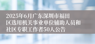 2025年6月广东深圳市福田区选用机关事业单位辅助人员和社区专职工作者50人公告