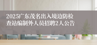 2025广东茂名出入境边防检查站编制外人员招聘2人公告