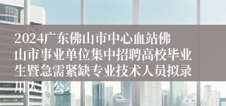 2024广东佛山市中心血站佛山市事业单位集中招聘高校毕业生暨急需紧缺专业技术人员拟录用人员公示