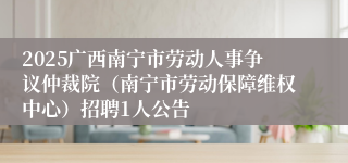 2025广西南宁市劳动人事争议仲裁院（南宁市劳动保障维权中心）招聘1人公告