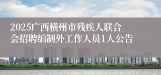 2025广西横州市残疾人联合会招聘编制外工作人员1人公告