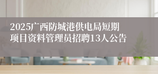 2025广西防城港供电局短期项目资料管理员招聘13人公告