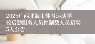 2025广西北海市体育运动学校后勤服务人员控制数人员招聘5人公告