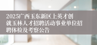 2025广西玉东新区上英才创就玉林人才招聘活动事业单位招聘体检及考察公告