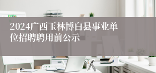 2024广西玉林博白县事业单位招聘聘用前公示