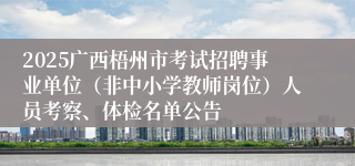 2025广西梧州市考试招聘事业单位（非中小学教师岗位）人员考察、体检名单公告