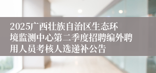 2025广西壮族自治区生态环境监测中心第二季度招聘编外聘用人员考核人选递补公告