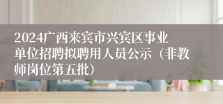 2024广西来宾市兴宾区事业单位招聘拟聘用人员公示（非教师岗位第五批）