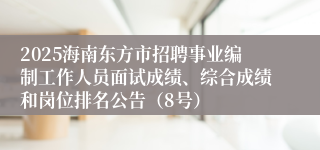 2025海南东方市招聘事业编制工作人员面试成绩、综合成绩和岗位排名公告（8号）