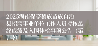 2025海南保亭黎族苗族自治县招聘事业单位工作人员考核最终成绩及入围体检事项公告（第7号）