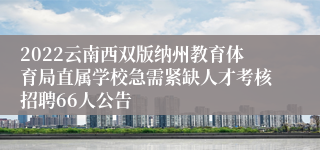 2022云南西双版纳州教育体育局直属学校急需紧缺人才考核招聘66人公告