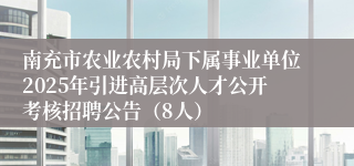 南充市农业农村局下属事业单位2025年引进高层次人才公开考核招聘公告（8人）