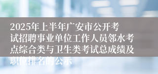 2025年上半年广安市公开考试招聘事业单位工作人员邻水考点综合类与卫生类考试总成绩及职位排名的公示