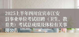 2025上半年四川宜宾市江安县事业单位考试招聘（卫生、教育类）考试总成绩及体检有关事项公告