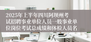 2025年上半年四川阿坝州考试招聘事业单位人员一般事业单位岗位考试总成绩和体检人员名单公告