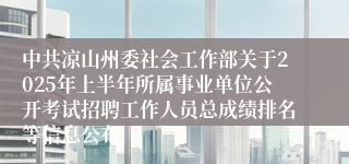 中共凉山州委社会工作部关于2025年上半年所属事业单位公开考试招聘工作人员总成绩排名等信息公布