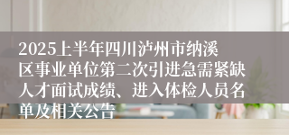 2025上半年四川泸州市纳溪区事业单位第二次引进急需紧缺人才面试成绩、进入体检人员名单及相关公告