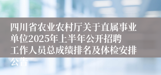 四川省农业农村厅关于直属事业单位2025年上半年公开招聘工作人员总成绩排名及体检安排公告