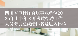 四川省审计厅直属事业单位2025年上半年公开考试招聘工作人员考试总成绩排名及进入体检人员公告
