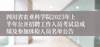 四川省农业科学院2025年上半年公开招聘工作人员考试总成绩及参加体检人员名单公告