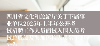 四川省文化和旅游厅关于下属事业单位2025年上半年公开考试招聘工作人员面试入围人员考试总成绩及参加体检人员名单的公告