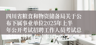 四川省粮食和物资储备局关于公布下属事业单位2025年上半年公开考试招聘工作人员考试总成绩及体检有关事项的公告