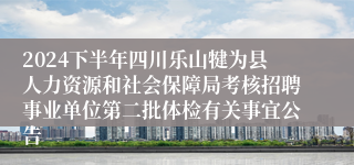 2024下半年四川乐山犍为县人力资源和社会保障局考核招聘事业单位第二批体检有关事宜公告