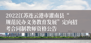 2022江苏连云港市灌南县“规范民办义务教育发展”定向招考合同制教师资格公告