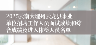 2025云南大理州云龙县事业单位招聘工作人员面试成绩和综合成绩及进入体检人员名单