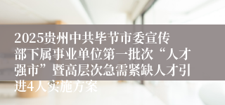 2025贵州中共毕节市委宣传部下属事业单位第一批次“人才强市”暨高层次急需紧缺人才引进4人实施方案