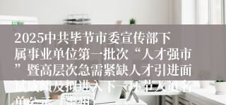 2025中共毕节市委宣传部下属事业单位第一批次“人才强市”暨高层次急需紧缺人才引进面试成绩及拟进入下一环节人员名单公示（贵州）