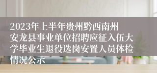 2023年上半年贵州黔西南州安龙县事业单位招聘应征入伍大学毕业生退役选岗安置人员体检情况公示