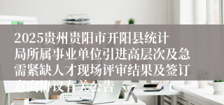 2025贵州贵阳市开阳县统计局所属事业单位引进高层次及急需紧缺人才现场评审结果及签订意向协议有关公告